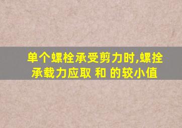 单个螺栓承受剪力时,螺拴承载力应取 和 的较小值